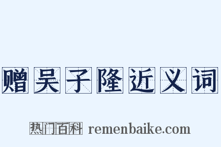 赠吴子隆近义词是什么意思的图片